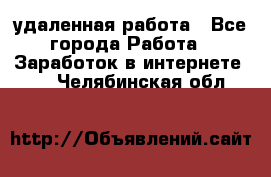 удаленная работа - Все города Работа » Заработок в интернете   . Челябинская обл.